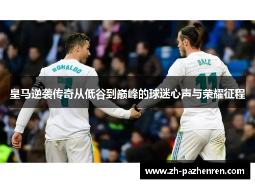皇马逆袭传奇从低谷到巅峰的球迷心声与荣耀征程 皇马逆袭传奇从低谷到巅峰的球迷心声与荣耀征程