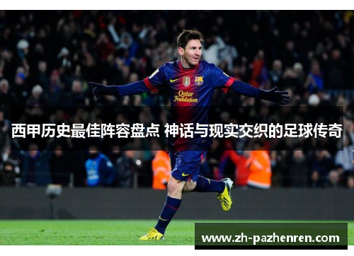 西甲历史最佳阵容盘点 神话与现实交织的足球传奇 西甲历史最佳阵容盘点 神话与现实交织的足球传奇