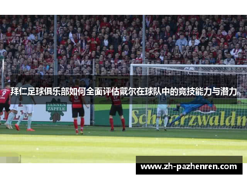 拜仁足球俱乐部如何全面评估戴尔在球队中的竞技能力与潜力 拜仁足球俱乐部如何全面评估戴尔在球队中的竞技能力与潜力