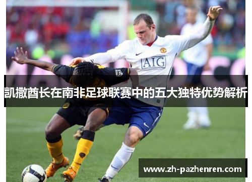 凯撒酋长在南非足球联赛中的五大独特优势解析 凯撒酋长在南非足球联赛中的五大独特优势解析