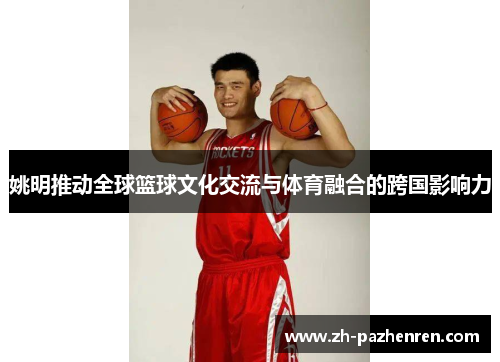 姚明推动全球篮球文化交流与体育融合的跨国影响力 姚明推动全球篮球文化交流与体育融合的跨国影响力