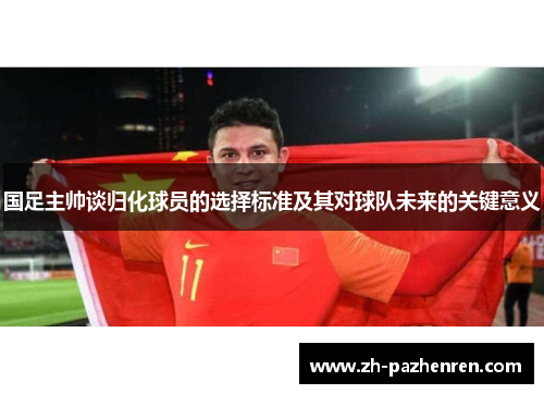 国足主帅谈归化球员的选择标准及其对球队未来的关键意义 国足主帅谈归化球员的选择标准及其对球队未来的关键意义
