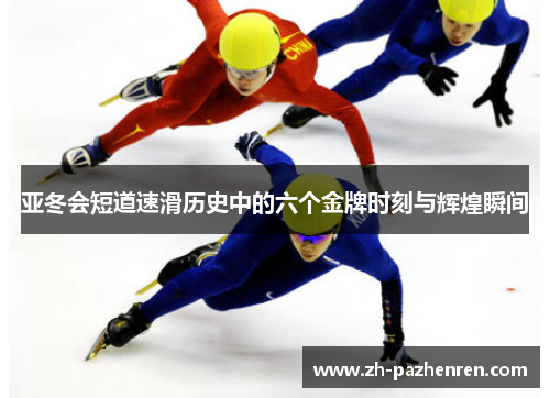 亚冬会短道速滑历史中的六个金牌时刻与辉煌瞬间 亚冬会短道速滑历史中的六个金牌时刻与辉煌瞬间