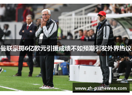 曼联豪掷6亿欧元引援成绩不如预期引发外界热议 曼联豪掷6亿欧元引援成绩不如预期引发外界热议