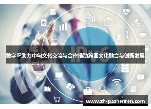 数字IP助力中匈文化交流与合作推动跨国文化融合与创新发展 数字IP助力中匈文化交流与合作推动跨国文化融合与创新发展