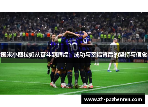 国米小图拉姆从奋斗到辉煌:成功与幸福背后的坚持与信念 国米小图拉姆从奋斗到辉煌:成功与幸福背后的坚持与信念