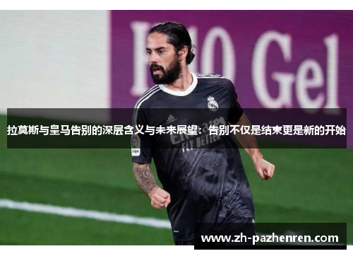 拉莫斯与皇马告别的深层含义与未来展望:告别不仅是结束更是新的开始 拉莫斯与皇马告别的深层含义与未来展望:告别不仅是结束更是新的开始
