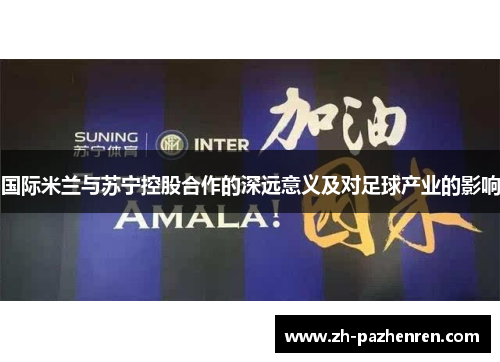 国际米兰与苏宁控股合作的深远意义及对足球产业的影响 国际米兰与苏宁控股合作的深远意义及对足球产业的影响