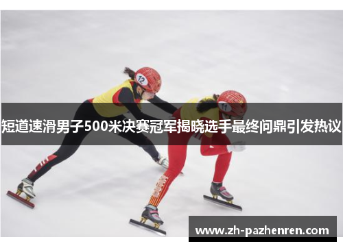 短道速滑男子500米决赛冠军揭晓选手最终问鼎引发热议 短道速滑男子500米决赛冠军揭晓选手最终问鼎引发热议