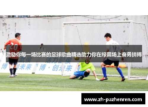 激励你每一场比赛的足球歌曲精选助力你在绿茵场上奋勇拼搏 激励你每一场比赛的足球歌曲精选助力你在绿茵场上奋勇拼搏