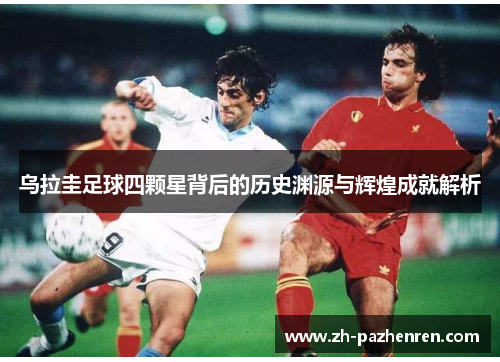 乌拉圭足球四颗星背后的历史渊源与辉煌成就解析