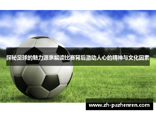 探秘足球的魅力源泉解读比赛背后激动人心的精神与文化因素 探秘足球的魅力源泉解读比赛背后激动人心的精神与文化因素