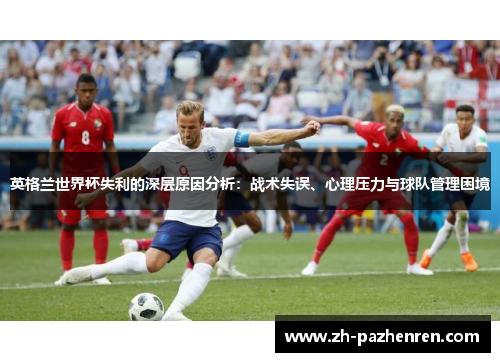 英格兰世界杯失利的深层原因分析:战术失误、心理压力与球队管理困境 英格兰世界杯失利的深层原因分析:战术失误、心理压力与球队管理困境