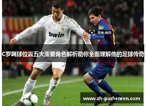 C罗踢球位置五大重要角色解析助你全面理解他的足球传奇 C罗踢球位置五大重要角色解析助你全面理解他的足球传奇