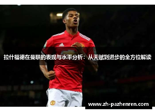 拉什福德在曼联的表现与水平分析:从天赋到进步的全方位解读 拉什福德在曼联的表现与水平分析:从天赋到进步的全方位解读