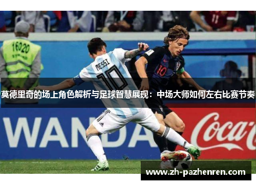 莫德里奇的场上角色解析与足球智慧展现:中场大师如何左右比赛节奏 莫德里奇的场上角色解析与足球智慧展现:中场大师如何左右比赛节奏