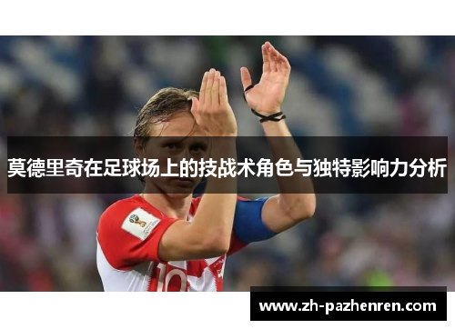 莫德里奇在足球场上的技战术角色与独特影响力分析 莫德里奇在足球场上的技战术角色与独特影响力分析
