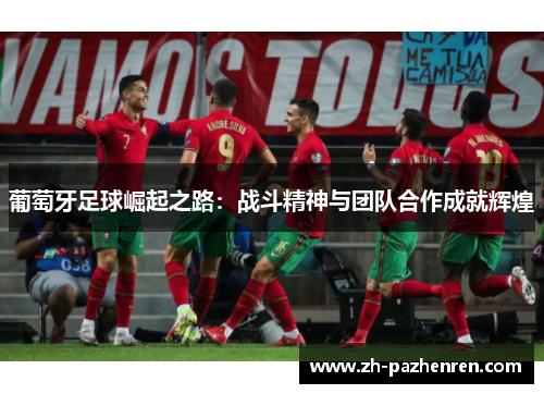 葡萄牙足球崛起之路:战斗精神与团队合作成就辉煌 葡萄牙足球崛起之路:战斗精神与团队合作成就辉煌