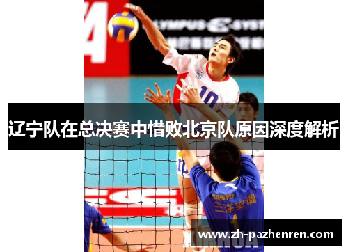 辽宁队在总决赛中惜败北京队原因深度解析 辽宁队在总决赛中惜败北京队原因深度解析