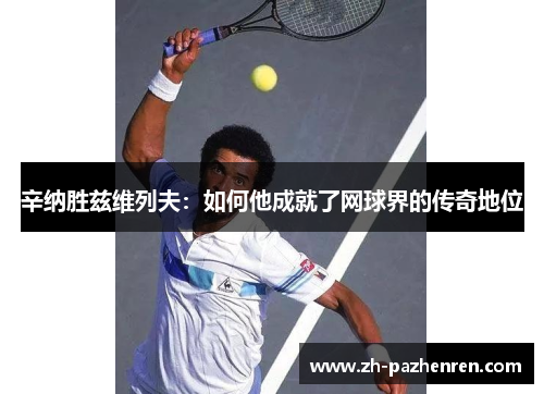 辛纳胜兹维列夫:如何他成就了网球界的传奇地位 辛纳胜兹维列夫:如何他成就了网球界的传奇地位