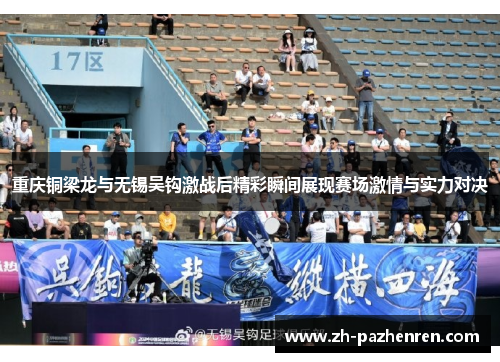 重庆铜梁龙与无锡吴钩激战后精彩瞬间展现赛场激情与实力对决 重庆铜梁龙与无锡吴钩激战后精彩瞬间展现赛场激情与实力对决