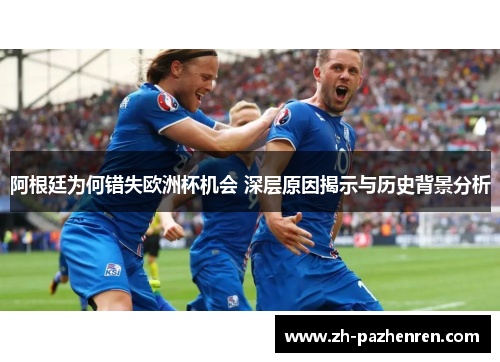 阿根廷为何错失欧洲杯机会 深层原因揭示与历史背景分析 阿根廷为何错失欧洲杯机会 深层原因揭示与历史背景分析