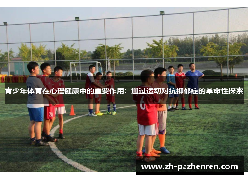 青少年体育在心理健康中的重要作用:通过运动对抗抑郁症的革命性探索 青少年体育在心理健康中的重要作用:通过运动对抗抑郁症的革命性探索