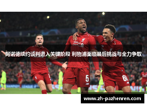 阿诺德续约谈判进入关键阶段 利物浦面临最后挑战与全力争取 阿诺德续约谈判进入关键阶段 利物浦面临最后挑战与全力争取