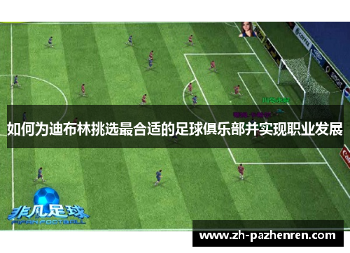 如何为迪布林挑选最合适的足球俱乐部并实现职业发展 如何为迪布林挑选最合适的足球俱乐部并实现职业发展
