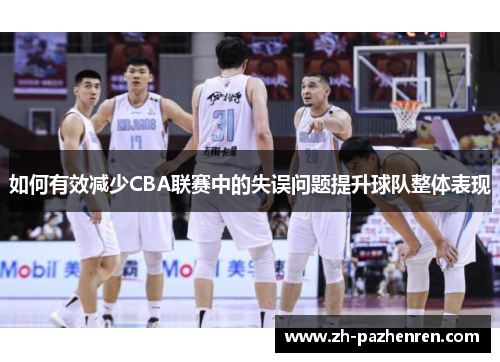如何有效减少CBA联赛中的失误问题提升球队整体表现 如何有效减少CBA联赛中的失误问题提升球队整体表现