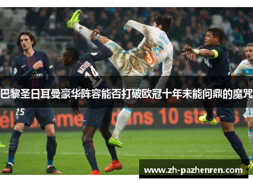 巴黎圣日耳曼豪华阵容能否打破欧冠十年未能问鼎的魔咒 巴黎圣日耳曼豪华阵容能否打破欧冠十年未能问鼎的魔咒