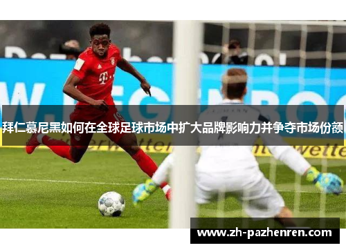 拜仁慕尼黑如何在全球足球市场中扩大品牌影响力并争夺市场份额 拜仁慕尼黑如何在全球足球市场中扩大品牌影响力并争夺市场份额