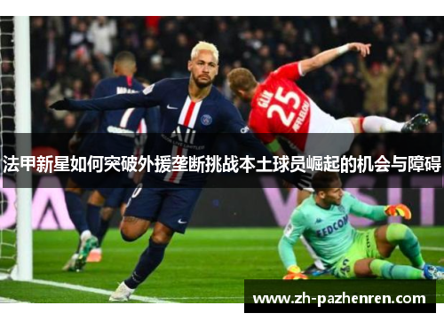 法甲新星如何突破外援垄断挑战本土球员崛起的机会与障碍 法甲新星如何突破外援垄断挑战本土球员崛起的机会与障碍