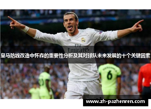 皇马防线改造中怀森的重要性分析及其对球队未来发展的十个关键因素