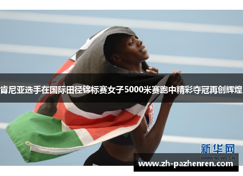 肯尼亚选手在国际田径锦标赛女子5000米赛跑中精彩夺冠再创辉煌