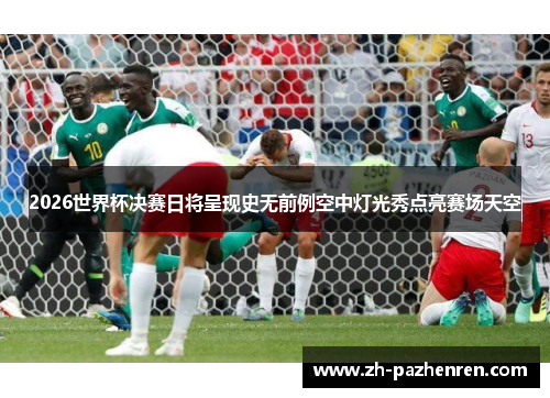 2026世界杯决赛日将呈现史无前例空中灯光秀点亮赛场天空