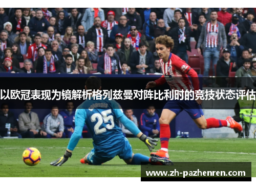 以欧冠表现为镜解析格列兹曼对阵比利时的竞技状态评估