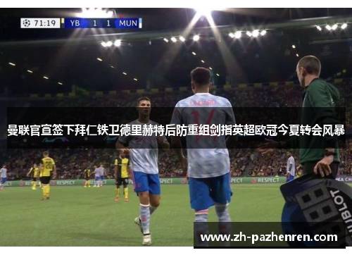 曼联官宣签下拜仁铁卫德里赫特后防重组剑指英超欧冠今夏转会风暴