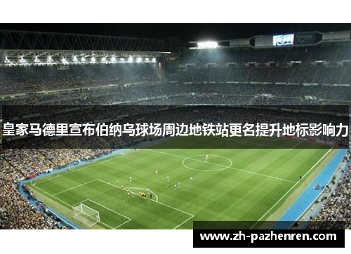 皇家马德里宣布伯纳乌球场周边地铁站更名提升地标影响力 皇家马德里宣布伯纳乌球场周边地铁站更名提升地标影响力