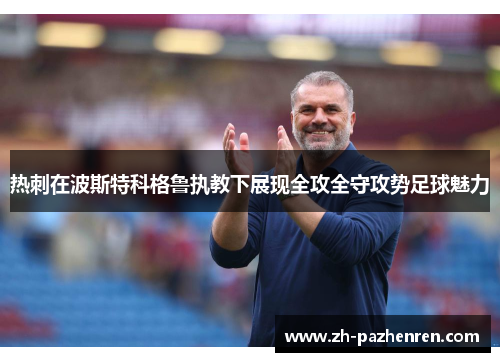 热刺在波斯特科格鲁执教下展现全攻全守攻势足球魅力 热刺在波斯特科格鲁执教下展现全攻全守攻势足球魅力