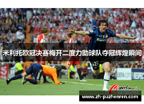 米利托欧冠决赛梅开二度力助球队夺冠辉煌瞬间 米利托欧冠决赛梅开二度力助球队夺冠辉煌瞬间