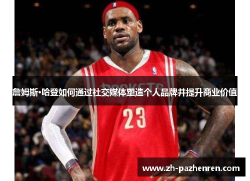 詹姆斯·哈登如何通过社交媒体塑造个人品牌并提升商业价值