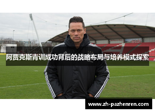 阿贾克斯青训成功背后的战略布局与培养模式探索
