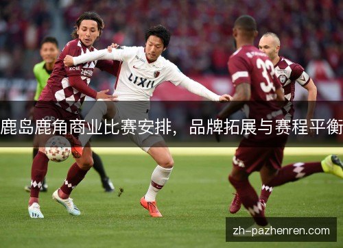鹿岛鹿角商业比赛安排，品牌拓展与赛程平衡